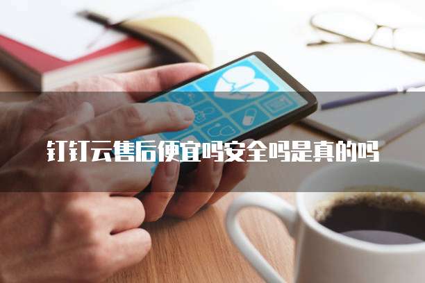 钉钉云售后便宜吗安全吗是真的吗