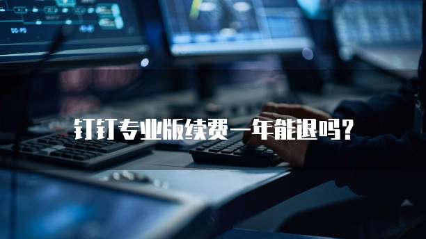 钉钉专业版续费一年能退吗?