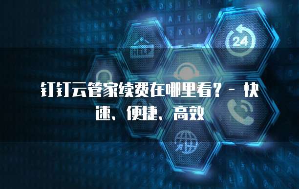 钉钉云管家续费在哪里看?- 快速、便捷、高效