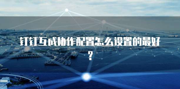 钉钉互成协作配置怎么设置的最好?