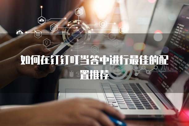 如何在钉钉叮当答中进行最佳的配置推荐