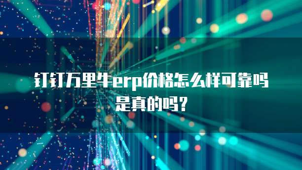 钉钉万里牛erp价格怎么样可靠吗是真的吗?