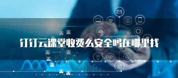 钉钉云课堂收费么安全吗在哪里找