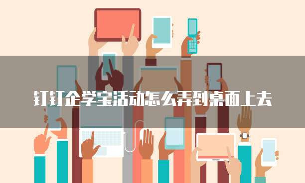 钉钉企学宝活动怎么弄到桌面上去