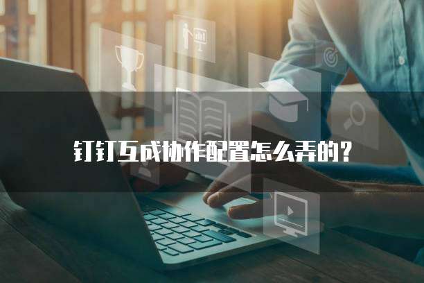 钉钉互成协作配置怎么弄的?