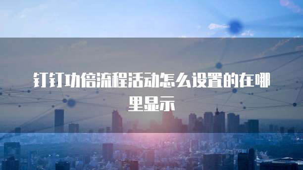 钉钉功倍流程活动怎么设置的在哪里显示