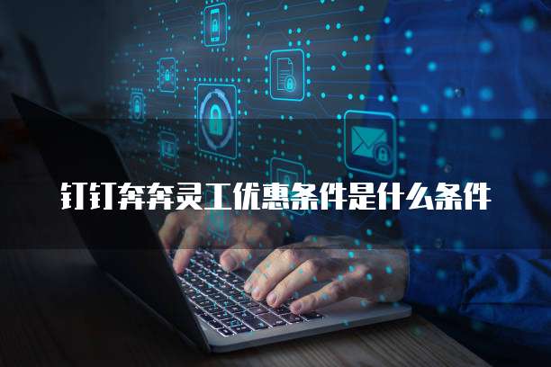 钉钉奔奔灵工优惠条件是什么条件