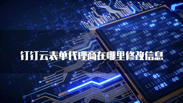 钉钉云表单代理商在哪里修改信息