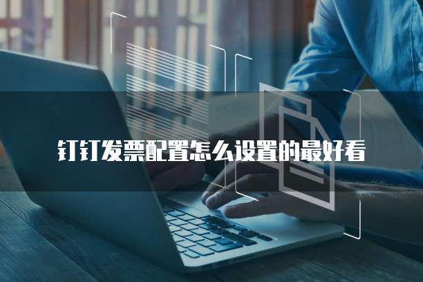 钉钉发票配置怎么设置的最好看