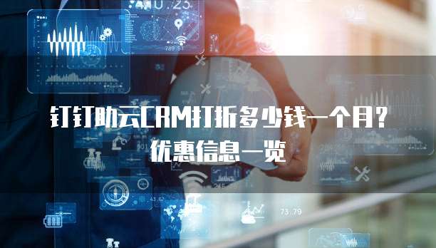 钉钉助云CRM打折多少钱一个月?优惠信息一览