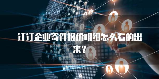钉钉企业寄件报价明细怎么看的出来?