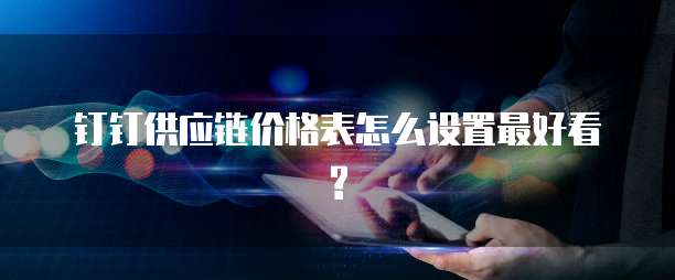 钉钉供应链价格表怎么设置最好看?