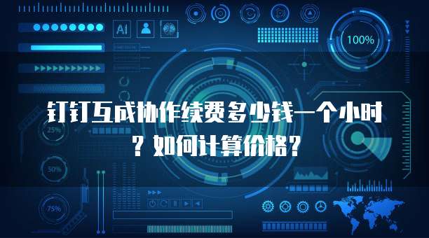 钉钉互成协作续费多少钱一个小时?如何计算价格?