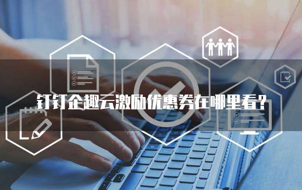 钉钉企趣云激励优惠券在哪里看?