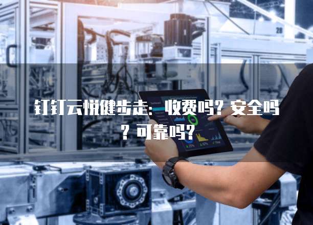 钉钉云悦健步走:收费吗?安全吗?可靠吗?