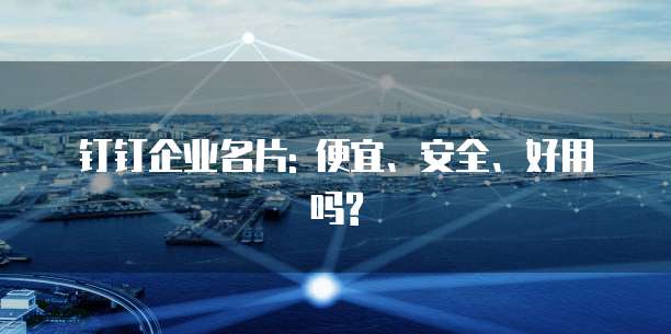 钉钉企业名片: 便宜、安全、好用吗?