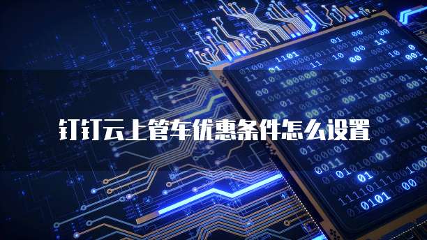 钉钉云上管车优惠条件怎么设置