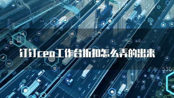 钉钉ceo工作台折扣怎么弄的出来