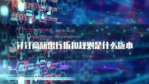 钉钉商旅出行折扣规则是什么版本