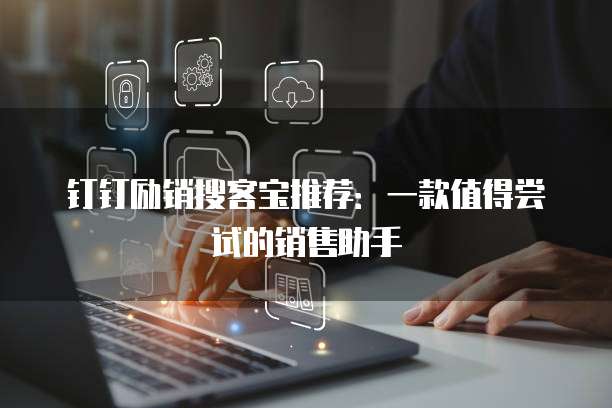 钉钉励销搜客宝推荐：一款值得尝试的销售助手