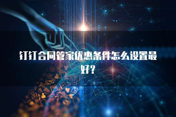 钉钉合同管家优惠条件怎么设置最好?