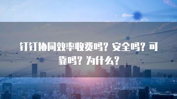 钉钉协同效率收费吗?安全吗?可靠吗?为什么?