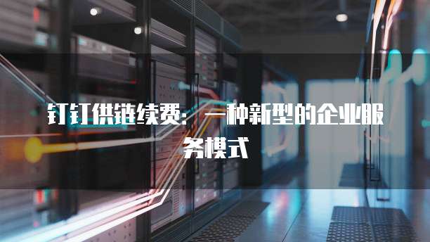 钉钉供链续费:一种新型的企业服务模式