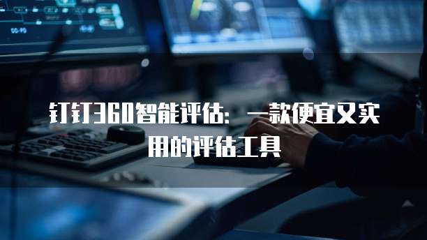 钉钉360智能评估:一款便宜又实用的评估工具