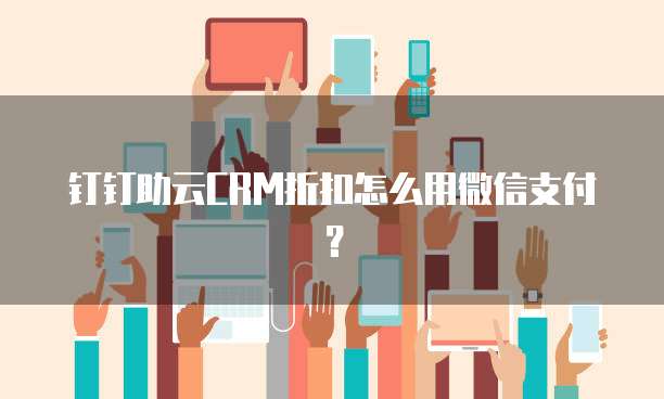 钉钉助云CRM折扣怎么用微信支付?
