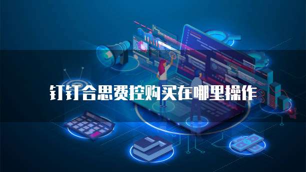 钉钉合思费控购买在哪里操作