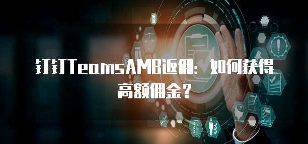 钉钉TeamsAMB返佣:如何获得高额佣金?