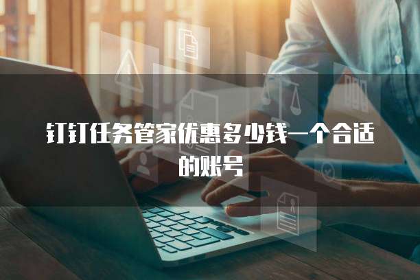 钉钉任务管家优惠多少钱一个合适的账号