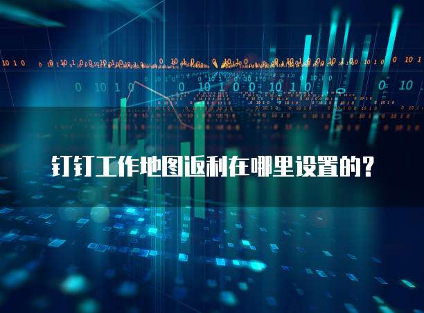 钉钉工作地图返利在哪里设置的?