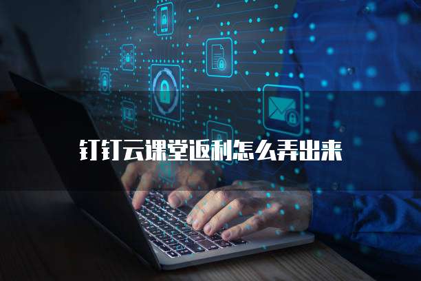 钉钉云课堂返利怎么弄出来