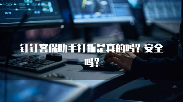钉钉客保助手打折是真的吗?安全吗?