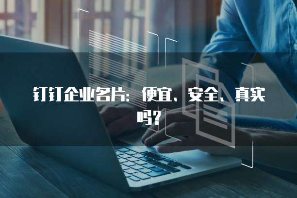 钉钉企业名片:便宜、安全、真实吗?
