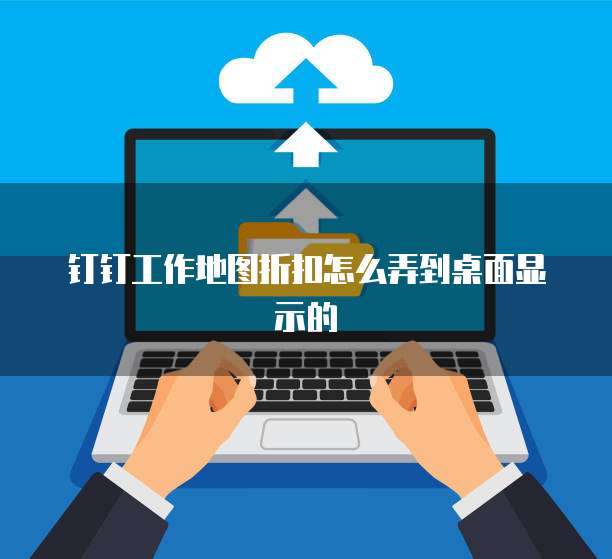 钉钉工作地图折扣怎么弄到桌面显示的