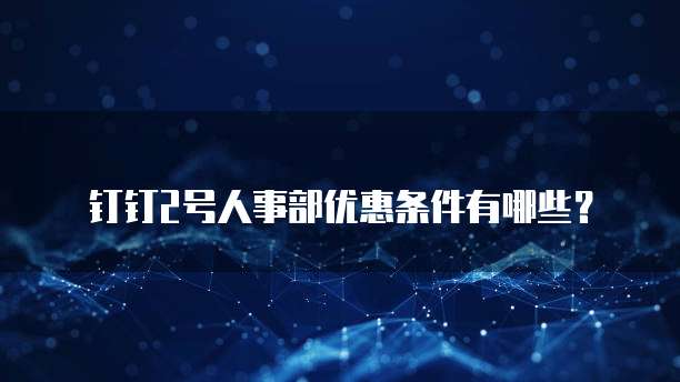 钉钉2号人事部优惠条件有哪些?