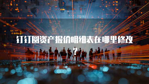 钉钉圆资产报价明细表在哪里修改？