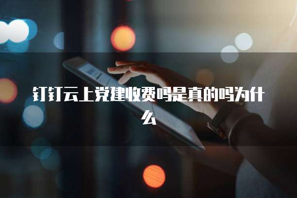 钉钉云上党建收费吗是真的吗为什么