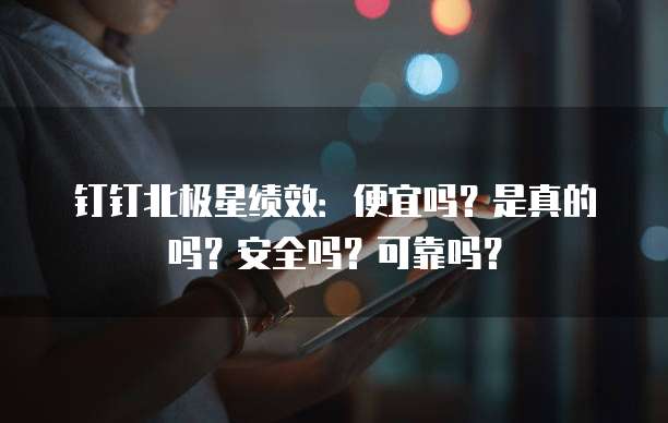 钉钉北极星绩效:便宜吗?是真的吗?安全吗?可靠吗?