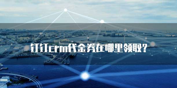 钉钉CRM代金券在哪里领取?