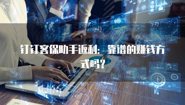 钉钉客保助手返利：靠谱的赚钱方式吗？