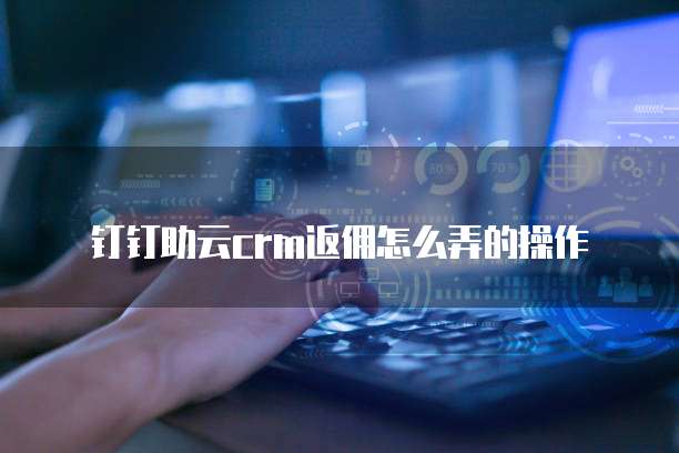钉钉助云crm返佣怎么弄的操作