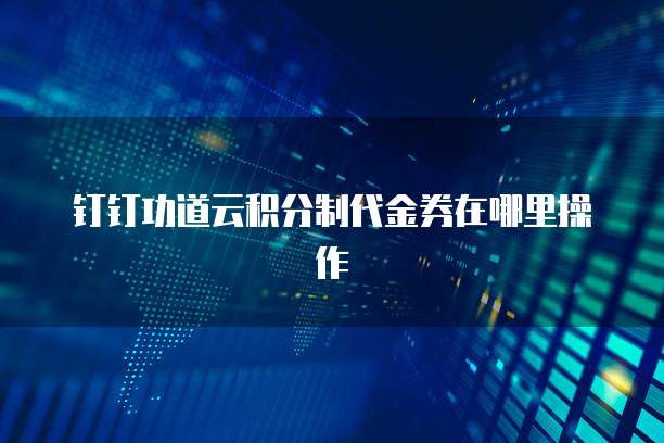 钉钉功道云积分制代金券在哪里操作