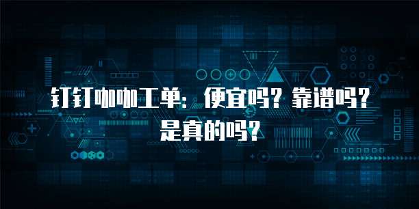 钉钉咖咖工单:便宜吗?靠谱吗?是真的吗?