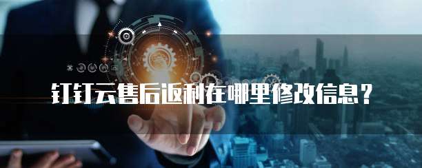 钉钉云售后返利在哪里修改信息?