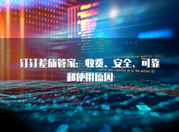 钉钉差旅管家:收费、安全、可靠和使用原因