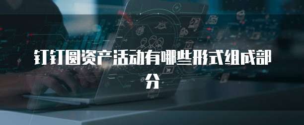 钉钉圆资产活动有哪些形式组成部分