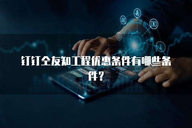 钉钉仝友知工程优惠条件有哪些条件?